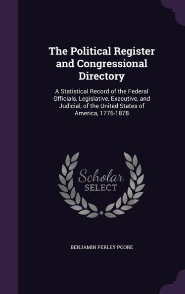 The Political Register And Congressional Directory: A Statistical Record Of The Federal Officials, Legislative, Executive, And Judicial, Of The United States Of America, 1776-1878