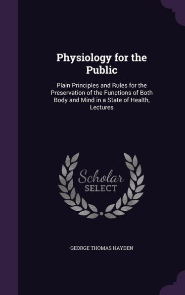 Physiology For The Public: Plain Principles And Rules For The Preservation Of The Functions Of Both Body And Mind In A State Of Health, Lectures