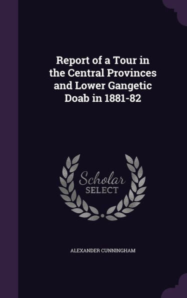 Report Of A Tour In The Central Provinces And Lower Gangetic Doab In 1881-82