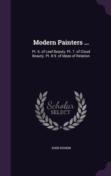 Modern Painters ...: Pt. 6. Of Leaf Beauty. Pt. 7. Of Cloud Beauty. Pt. 8-9. Of Ideas Of Relation