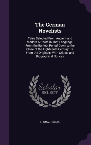 The German Novelists: Tales Selected From Ancient And Modern Authors In That Language: From The Earliest Period Down To The Close Of The Eighteenth ... With Critical And Biographical Notices