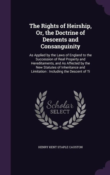 The Rights Of Heirship, Or, The Doctrine Of Descents And Consanguinity: As Applied By The Laws Of England To The Succession Of Real Property And ... And Limitation: Including The Descent Of Ti