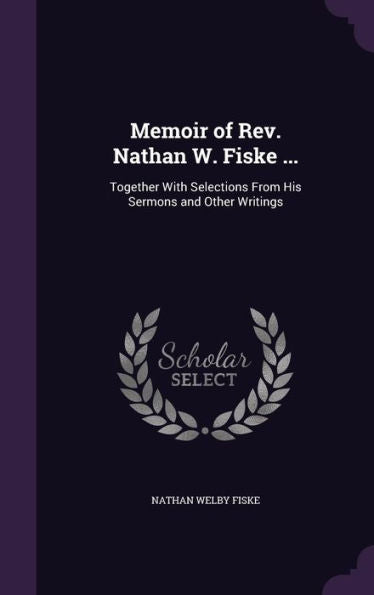 Memoir Of Rev. Nathan W. Fiske ...: Together With Selections From His Sermons And Other Writings