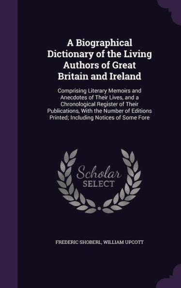 A Biographical Dictionary Of The Living Authors Of Great Britain And Ireland: Comprising Literary Memoirs And Anecdotes Of Their Lives, And A ... Printed; Including Notices Of Some Fore