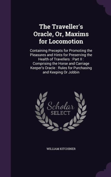 The Traveller's Oracle, Or, Maxims For Locomotion: Containing Precepts For Promoting The Pleasures And Hints For Preserving The Health Of Travellers: ... Rules For Purchasing And Keeping Or Jobbin