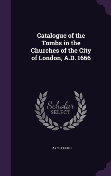 Catalogue Of The Tombs In The Churches Of The City Of London, A.D. 1666