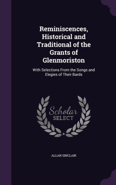 Reminiscences, Historical And Traditional Of The Grants Of Glenmoriston: With Selections From The Songs And Elegies Of Their Bards