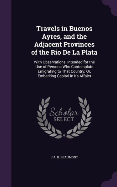 Travels In Buenos Ayres, And The Adjacent Provinces Of The Rio De La Plata: With Observations, Intended For The Use Of Persons Who Contemplate ... Country; Or, Embarking Capital In Its Affairs