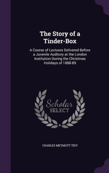 The Story Of A Tinder-Box: A Course Of Lectures Delivered Before A Juvenile Auditory At The London Institution During The Christmas Holidays Of 1888-89