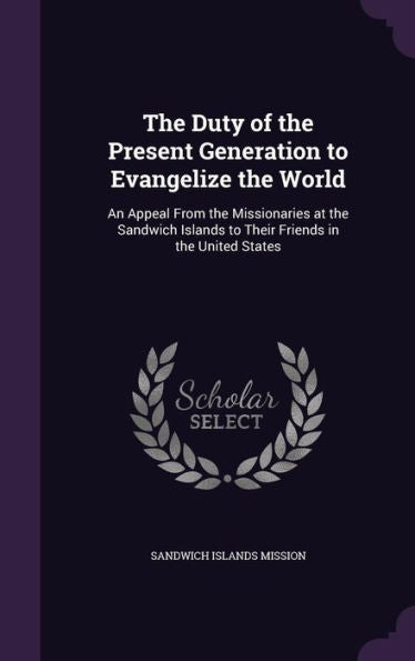 The Duty Of The Present Generation To Evangelize The World: An Appeal From The Missionaries At The Sandwich Islands To Their Friends In The United States