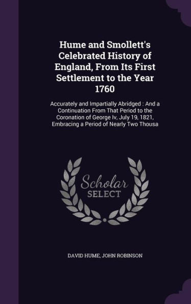 Hume And Smollett's Celebrated History Of England, From Its First Settlement To The Year 1760: Accurately And Impartially Abridged: And A Continuation ... 1821, Embracing A Period Of Nearly Two Thousa