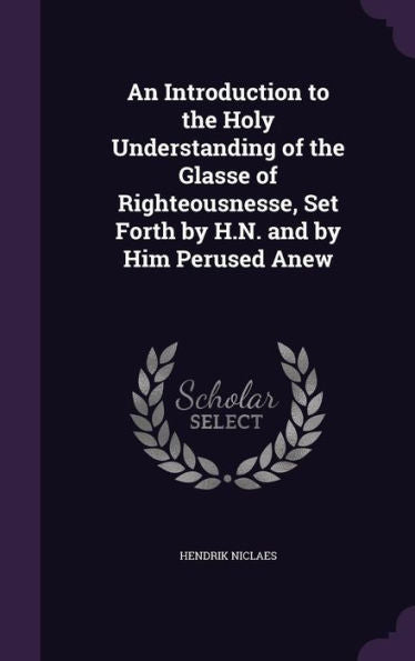 An Introduction To The Holy Understanding Of The Glasse Of Righteousnesse, Set Forth By H.N. And By Him Perused Anew