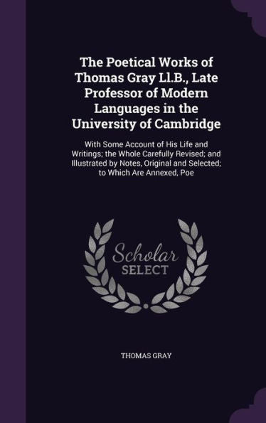 The Poetical Works Of Thomas Gray Ll.B., Late Professor Of Modern Languages In The University Of Cambridge: With Some Account Of His Life And ... And Selected; To Which Are Annexed, Poe