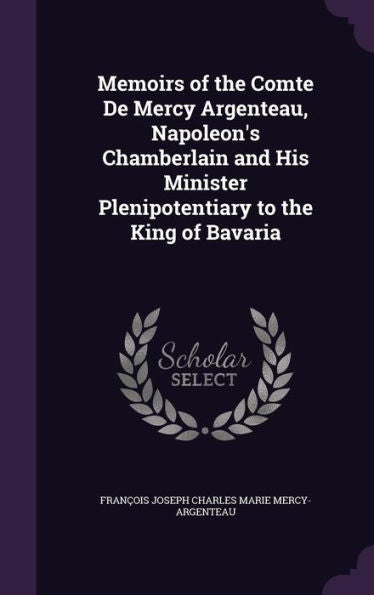 Memoirs Of The Comte De Mercy Argenteau, Napoleon's Chamberlain And His Minister Plenipotentiary To The King Of Bavaria