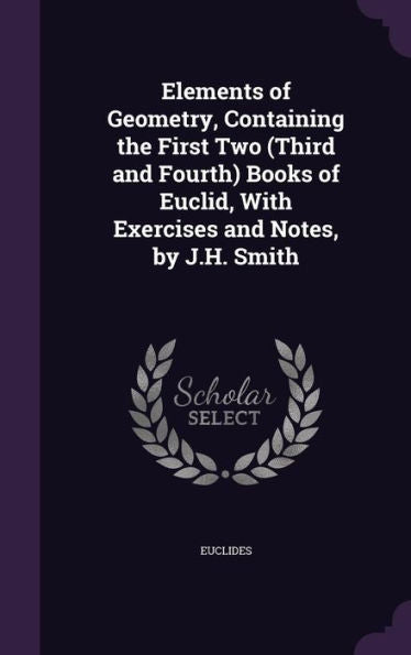Elements Of Geometry, Containing The First Two (Third And Fourth) Books Of Euclid, With Exercises And Notes, By J.H. Smith