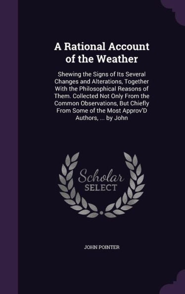 A Rational Account Of The Weather: Shewing The Signs Of Its Several Changes And Alterations, Together With The Philosophical Reasons Of Them. ... Of The Most Approv'D Authors, ... By John