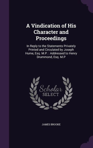 A Vindication Of His Character And Proceedings: In Reply To The Statements Privately Printed And Circulated By Joseph Hume, Esq. M.P.: Addressed To Henry Drummond, Esq. M.P