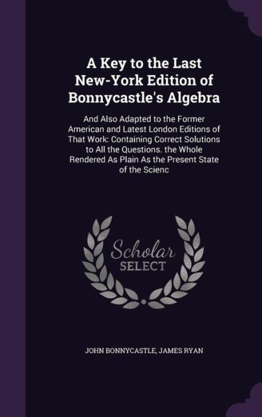 A Key To The Last New-York Edition Of Bonnycastle's Algebra: And Also Adapted To The Former American And Latest London Editions Of That Work: ... As Plain As The Present State Of The Scienc