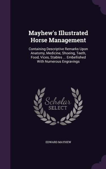 Mayhew's Illustrated Horse Management: Containing Descriptive Remarks Upon Anatomy, Medicine, Shoeing, Teeth, Food, Vices, Stables ... Embellished With Numerous Engravings