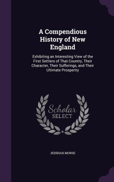 A Compendious History Of New England: Exhibiting An Interesting View Of The First Settlers Of That Country, Their Character, Their Sufferings, And Their Ultimate Prosperity