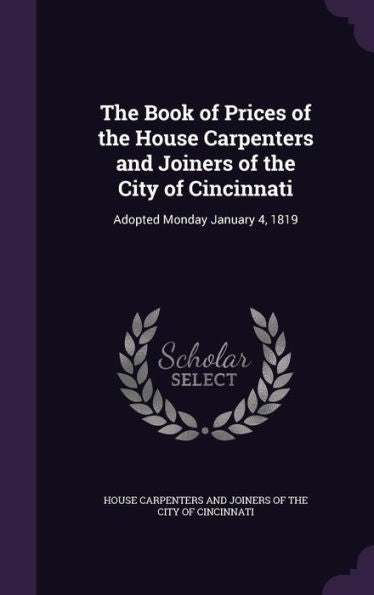The Book Of Prices Of The House Carpenters And Joiners Of The City Of Cincinnati: Adopted Monday January 4, 1819