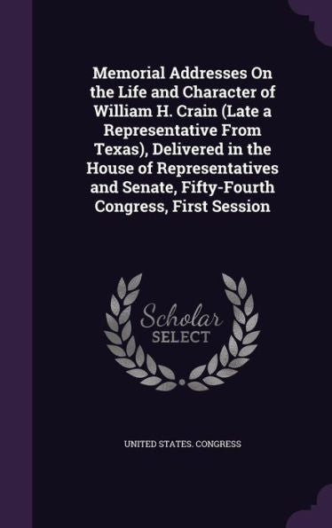 Memorial Addresses On The Life And Character Of William H. Crain (Late A Representative From Texas), Delivered In The House Of Representatives And Senate, Fifty-Fourth Congress, First Session