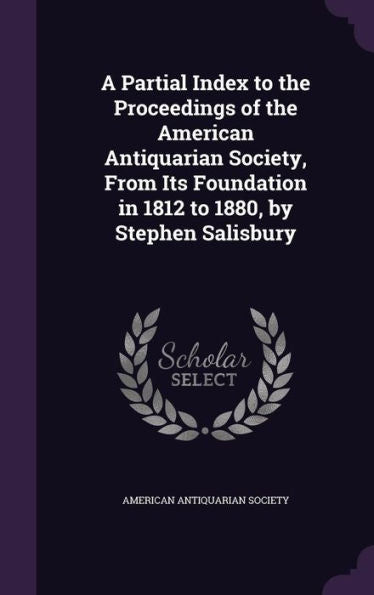 A Partial Index To The Proceedings Of The American Antiquarian Society, From Its Foundation In 1812 To 1880, By Stephen Salisbury