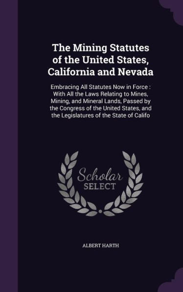 The Mining Statutes Of The United States, California And Nevada: Embracing All Statutes Now In Force: With All The Laws Relating To Mines, Mining, And ... And The Legislatures Of The State Of Califo