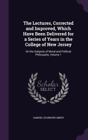 The Lectures, Corrected And Improved, Which Have Been Delivered For A Series Of Years In The College Of New Jersey: On The Subjects Of Moral And Political Philosophy, Volume 1