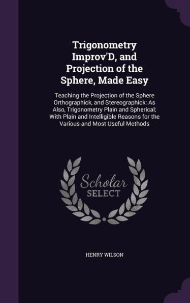 Trigonometry Improv'D, And Projection Of The Sphere, Made Easy: Teaching The Projection Of The Sphere Orthographick, And Stereographick: As Also, ... For The Various And Most Useful Methods