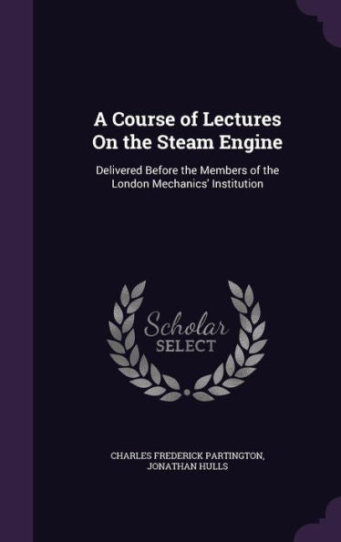 A Course Of Lectures On The Steam Engine: Delivered Before The Members Of The London Mechanics' Institution