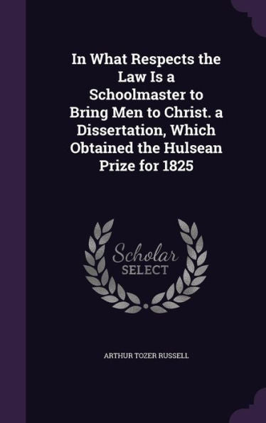 In What Respects The Law Is A Schoolmaster To Bring Men To Christ. A Dissertation, Which Obtained The Hulsean Prize For 1825
