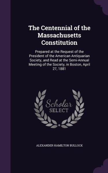 The Centennial Of The Massachusetts Constitution: Prepared At The Request Of The President Of The American Antiquarian Society, And Read At The ... Of The Society, In Boston, April 27, 1881