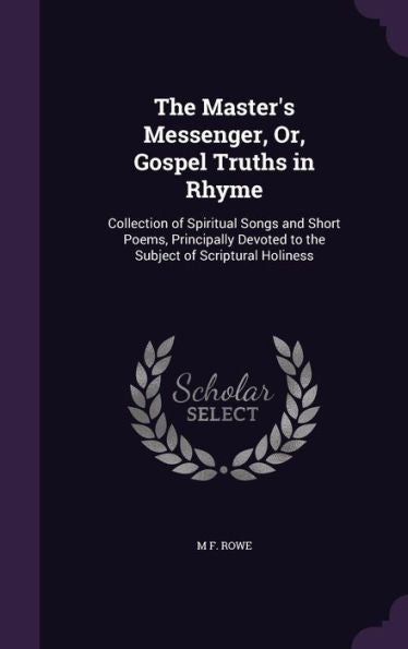 The Master's Messenger, Or, Gospel Truths In Rhyme: Collection Of Spiritual Songs And Short Poems, Principally Devoted To The Subject Of Scriptural Holiness