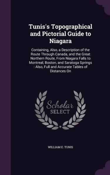 Tunis's Topographical And Pictorial Guide To Niagara: Containing, Also, A Description Of The Route Through Canada, And The Great Northern Route, From ... Full And Accurate Tables Of Distances On