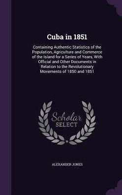 Cuba In 1851: Containing Authentic Statistics Of The Population, Agriculture And Commerce Of The Island For A Series Of Years, With Official And Other ... The Revolutionary Movements Of 1850 And 1851