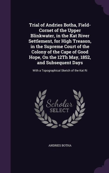 Trial Of Andries Botha, Field-Cornet Of The Upper Blinkwater, In The Kat River Settlement, For High Treason, In The Supreme Court Of The Colony Of The ... With A Topographical Sketch Of The Kat Ri