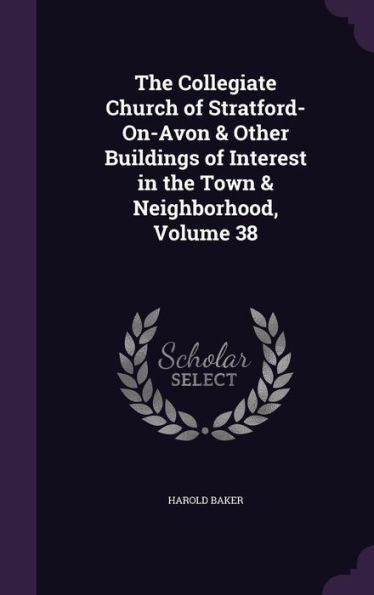 The Collegiate Church Of Stratford-On-Avon & Other Buildings Of Interest In The Town & Neighborhood, Volume 38