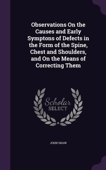 Observations On The Causes And Early Symptons Of Defects In The Form Of The Spine, Chest And Shoulders, And On The Means Of Correcting Them