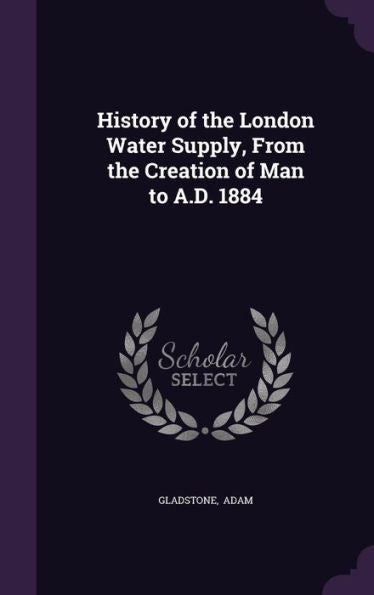 History Of The London Water Supply, From The Creation Of Man To A.D. 1884