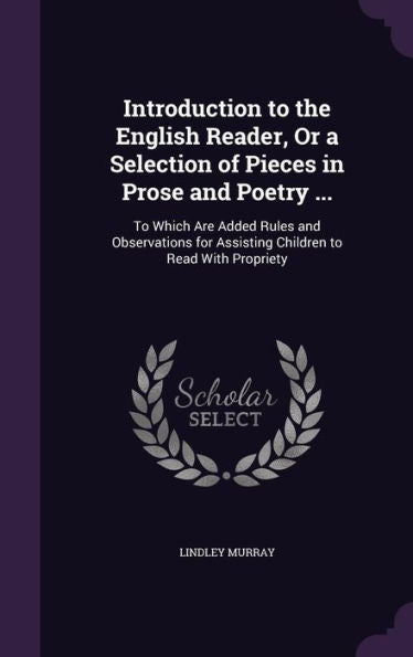 Introduction To The English Reader, Or A Selection Of Pieces In Prose And Poetry ...: To Which Are Added Rules And Observations For Assisting Children To Read With Propriety
