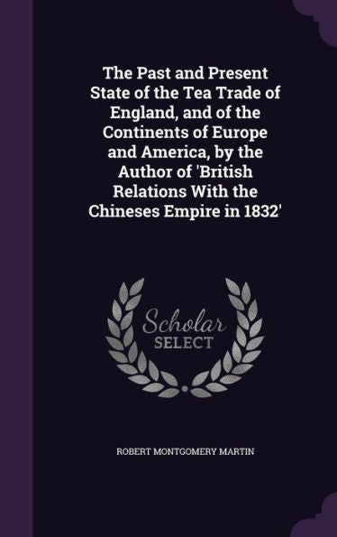 The Past And Present State Of The Tea Trade Of England, And Of The Continents Of Europe And America, By The Author Of 'British Relations With The Chineses Empire In 1832'