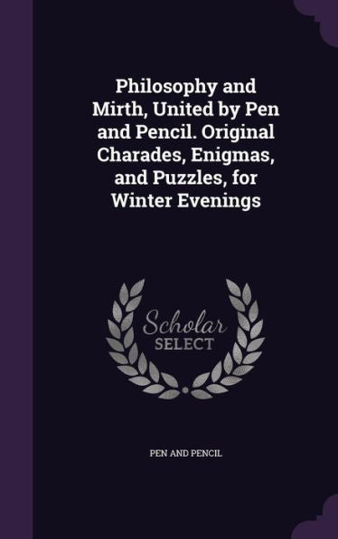 Philosophy And Mirth, United By Pen And Pencil. Original Charades, Enigmas, And Puzzles, For Winter Evenings