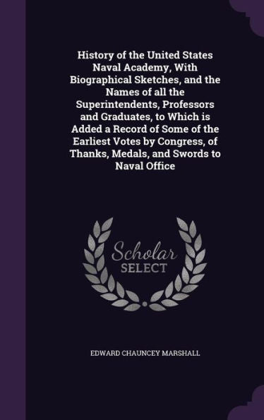 History Of The United States Naval Academy, With Biographical Sketches, And The Names Of All The Superintendents, Professors And Graduates, To Which ... Of Thanks, Medals, And Swords To Naval Office