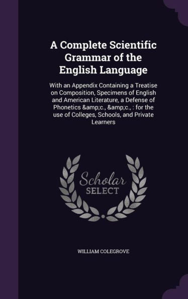 A Complete Scientific Grammar Of The English Language: With An Appendix Containing A Treatise On Composition, Specimens Of English And American ... Of Colleges, Schools, And Private Learners