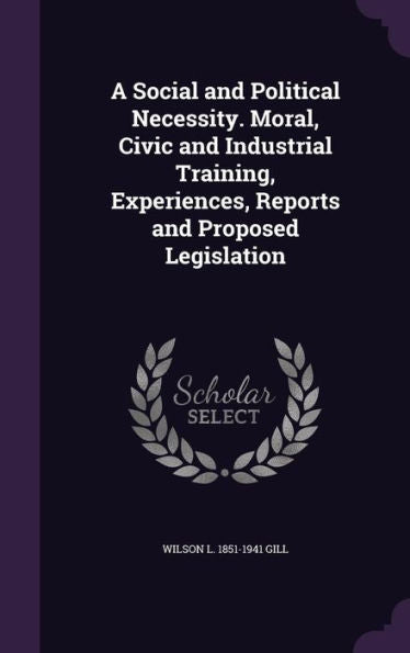 A Social And Political Necessity. Moral, Civic And Industrial Training, Experiences, Reports And Proposed Legislation