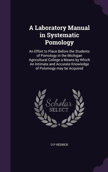 A Laboratory Manual In Systematic Pomology: An Effort To Place Before The Students Of Pomology In The Michigan Agricultural College A Means By Which ... Knowledge Of Polomogy May Be Acquired