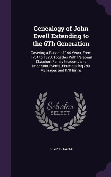 Genealogy Of John Ewell Extending To The 6Th Generation: Covering A Period Of 144 Years, From 1734 To 1878, Together With Personal Sketches, Family ... Enumerating 280 Marriages And 870 Births