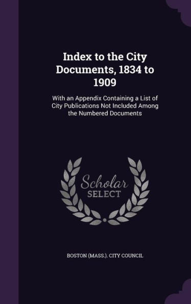 Index To The City Documents, 1834 To 1909: With An Appendix Containing A List Of City Publications Not Included Among The Numbered Documents