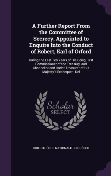 A Further Report From The Committee Of Secrecy, Appointed To Enquire Into The Conduct Of Robert, Earl Of Orford: During The Last Ten Years Of His ... Of His Majesty's Exchequer: Del